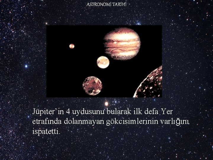 ASTRONOMİ TARİHİ Jüpiter’in 4 uydusunu bularak ilk defa Yer etrafında dolanmayan gökcisimlerinin varlığını ispatetti.