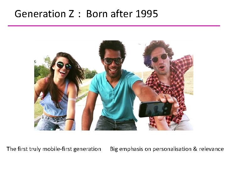 Generation Z : Born after 1995 The first truly mobile-first generation Big emphasis on