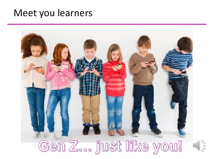 Meet you learners Nope sorry Gen Z… just like you! 