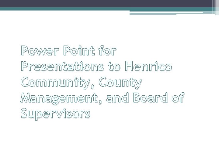 Power Point for Presentations to Henrico Community, County Management, and Board of Supervisors 