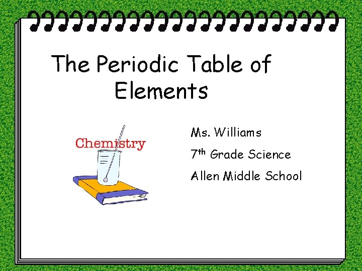 The Periodic Table of Elements Ms. Williams 7 th Grade Science Allen Middle School