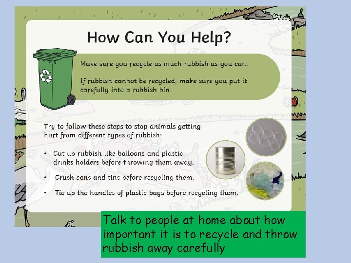 Talk to people at home about how important it is to recycle and throw