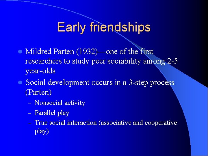 Early friendships Mildred Parten (1932)—one of the first researchers to study peer sociability among