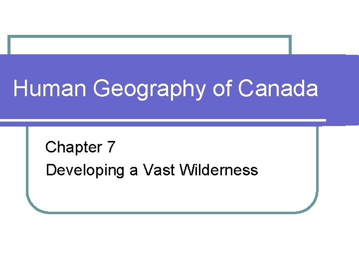 Human Geography of Canada Chapter 7 Developing a Vast Wilderness 