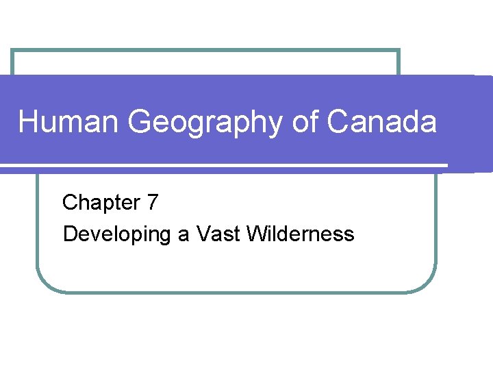 Human Geography of Canada Chapter 7 Developing a Vast Wilderness 