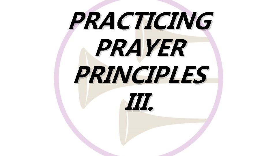 PRACTICING PRAYER PRINCIPLES III. 