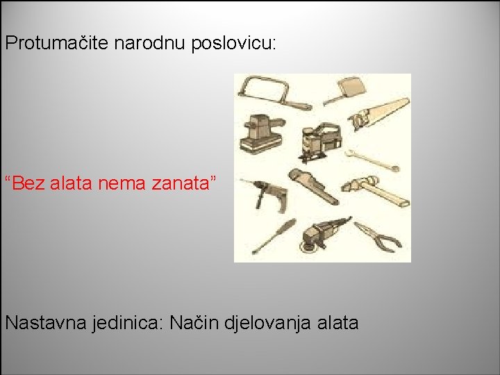 Protumačite narodnu poslovicu: “Bez alata nema zanata” Nastavna jedinica: Način djelovanja alata Tehnička kultura