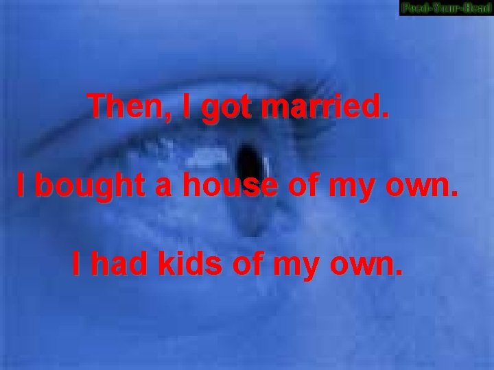 Then, I got married. I bought a house of my own. I had kids