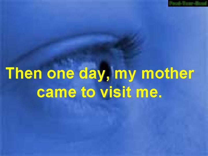 Then one day, my mother came to visit me. 