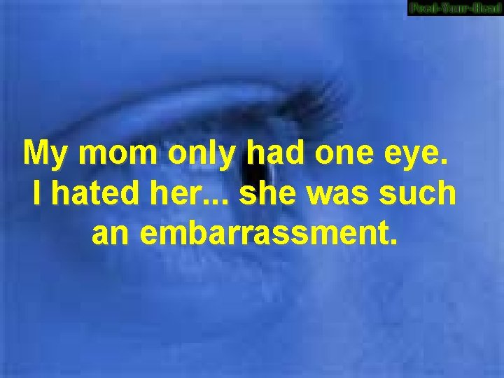 My mom only had one eye. I hated her. . . she was such