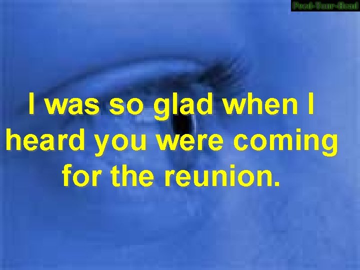 I was so glad when I heard you were coming for the reunion. 