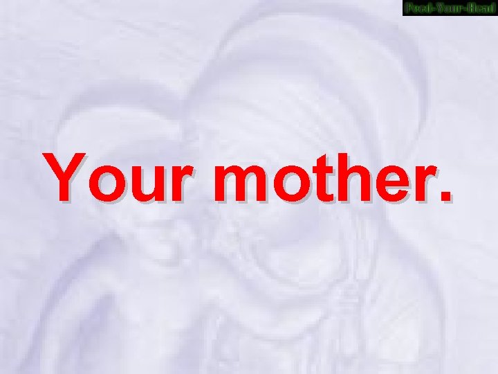 Your mother. 