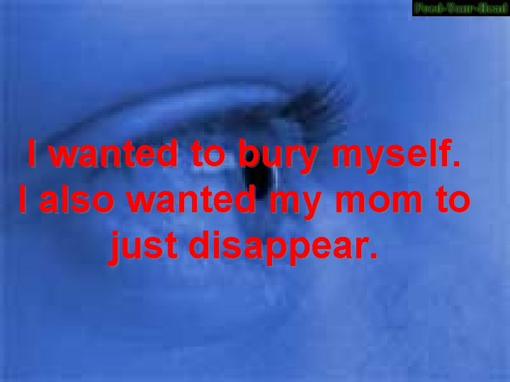 I wanted to bury myself. I also wanted my mom to just disappear. 