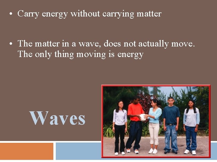  • Carry energy without carrying matter • The matter in a wave, does