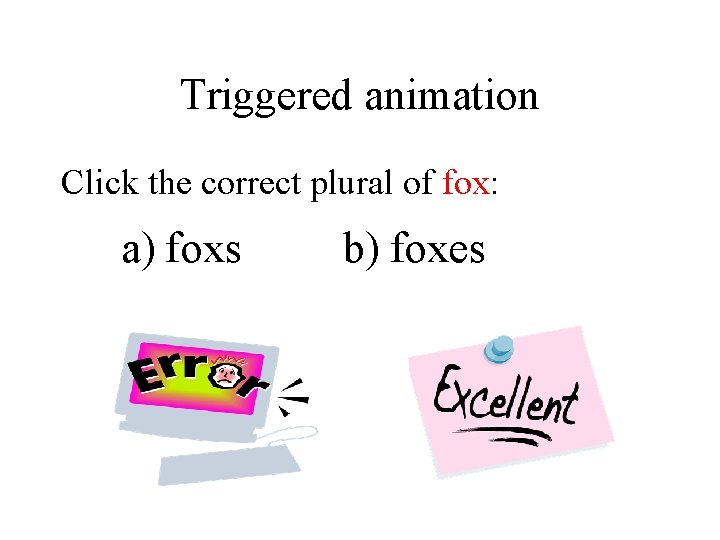 Triggered animation Click the correct plural of fox: a) foxs b) foxes 