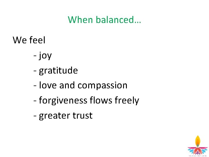 When balanced… We feel - joy - gratitude - love and compassion - forgiveness