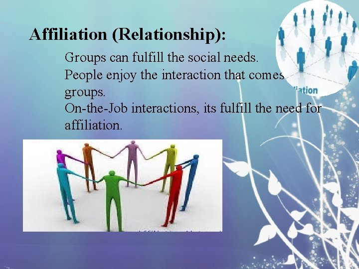 Affiliation (Relationship): Groups can fulfill the social needs. People enjoy the interaction that comes