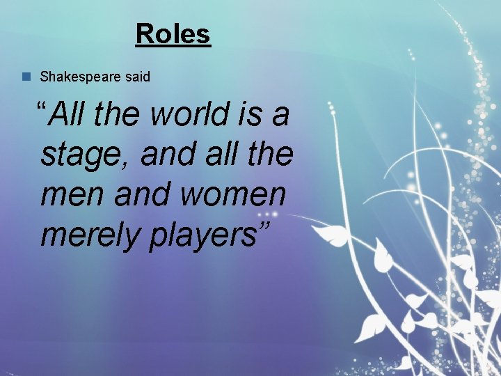 Roles n Shakespeare said “All the world is a stage, and all the men