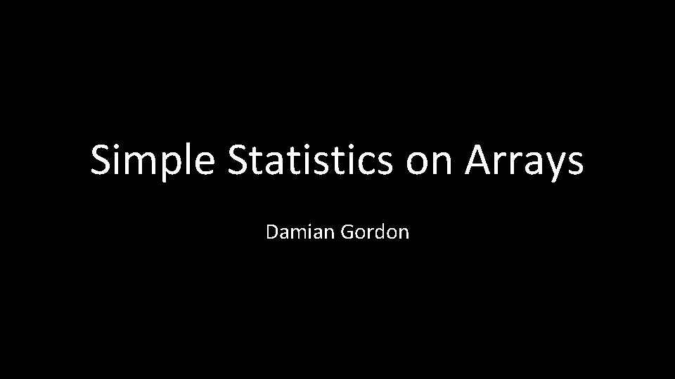 Simple Statistics on Arrays Damian Gordon 