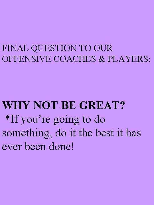 FINAL QUESTION TO OUR OFFENSIVE COACHES & PLAYERS: WHY NOT BE GREAT? *If you’re