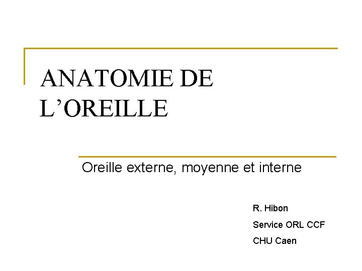 ANATOMIE DE L’OREILLE Oreille externe, moyenne et interne R. Hibon Service ORL CCF CHU
