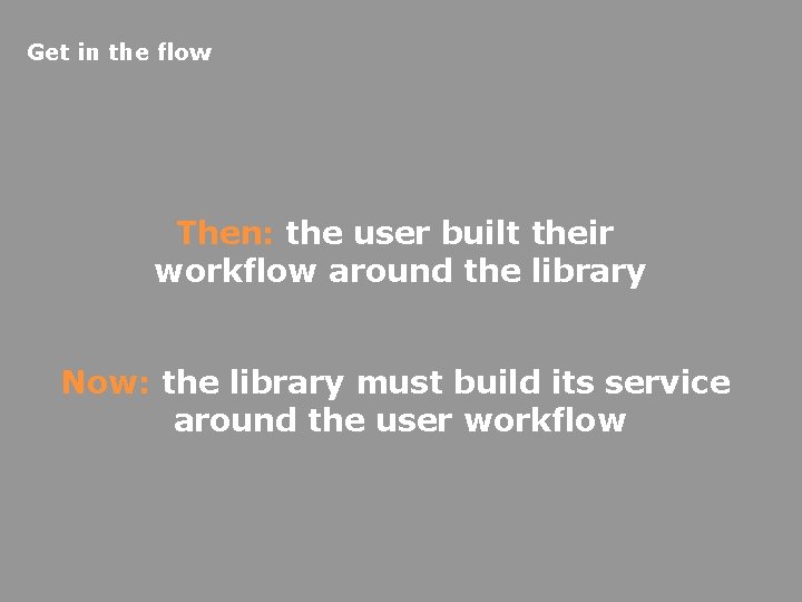 Get in the flow Then: the user built their workflow around the library Now: