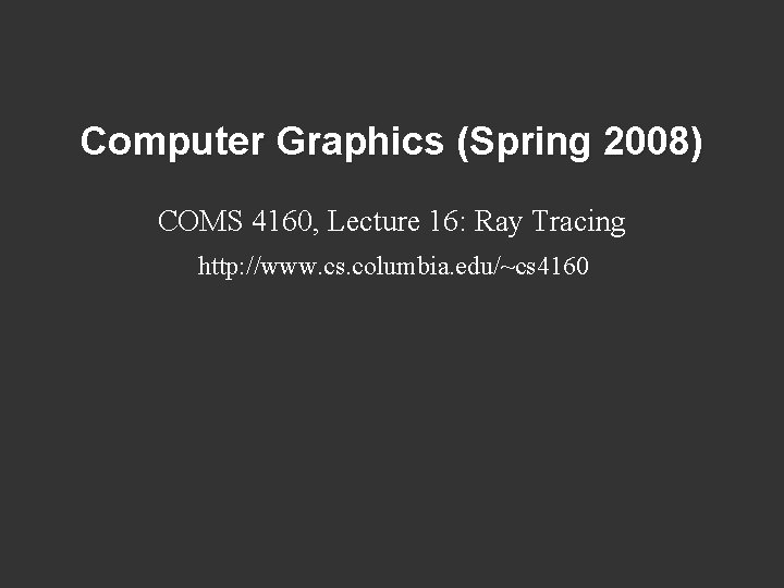 Computer Graphics (Spring 2008) COMS 4160, Lecture 16: Ray Tracing http: //www. cs. columbia.