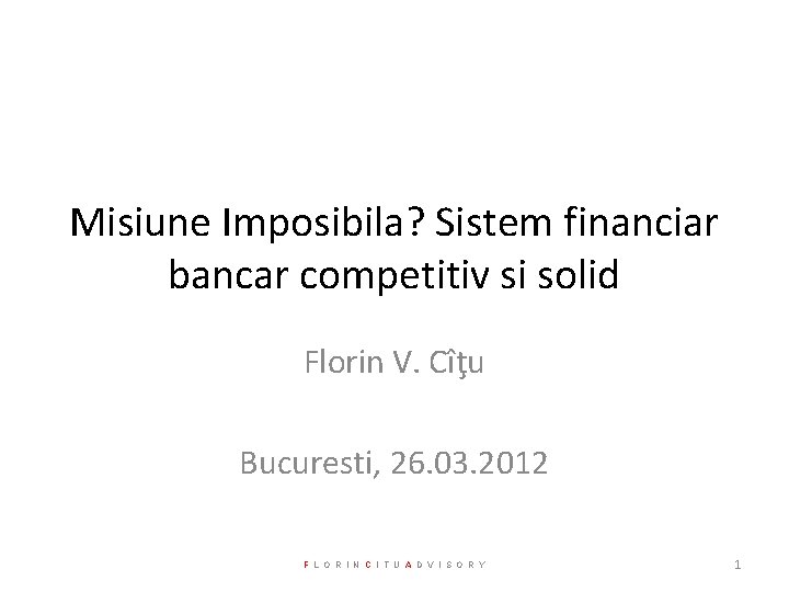 Misiune Imposibila? Sistem financiar bancar competitiv si solid Florin V. Cîţu Bucuresti, 26. 03.