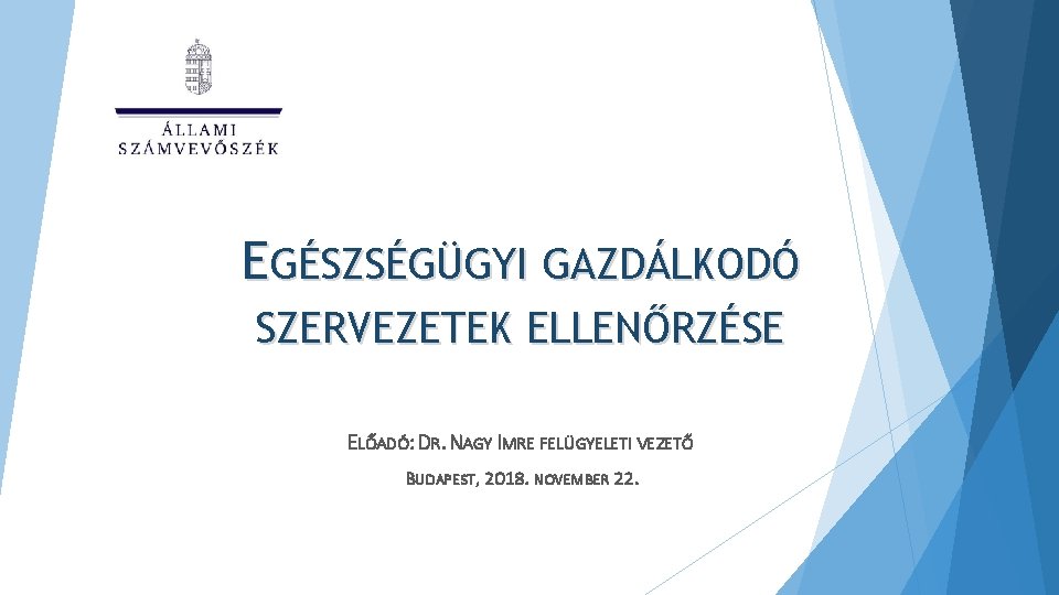 EGÉSZSÉGÜGYI GAZDÁLKODÓ SZERVEZETEK ELLENŐRZÉSE ELŐADÓ: DR. NAGY IMRE FELÜGYELETI VEZETŐ BUDAPEST, 2018. NOVEMBER 22.