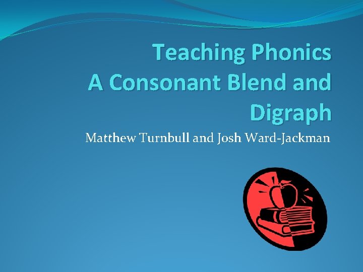 Teaching Phonics A Consonant Blend and Digraph Matthew Turnbull and Josh Ward-Jackman 