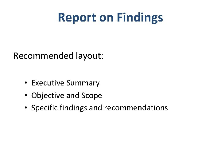 Report on Findings Recommended layout: • Executive Summary • Objective and Scope • Specific