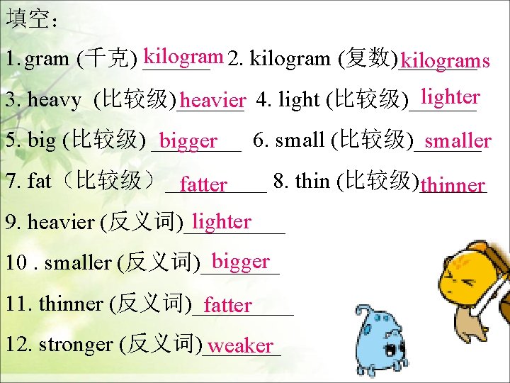 填空： kilogram 2. kilogram (复数)_______ 1. gram (千克) ______ kilograms lighter 3. heavy (比较级)______