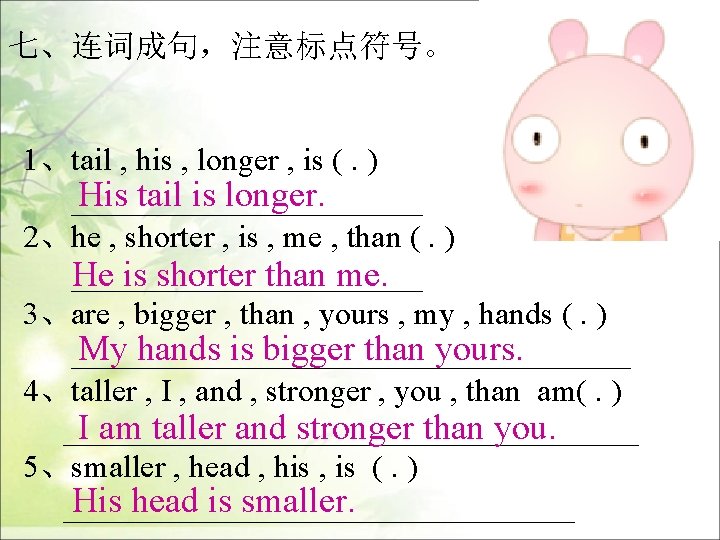 七、连词成句，注意标点符号。 1、tail , his , longer , is (. ) His tail is longer.