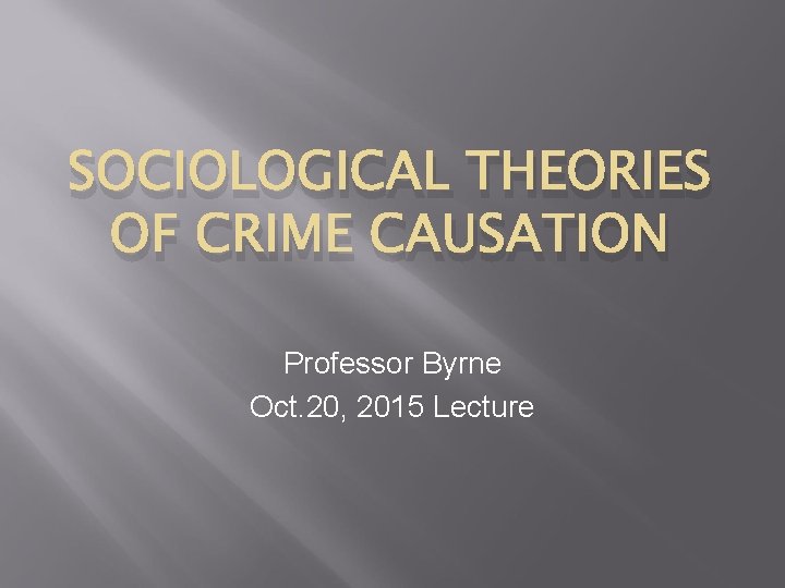 SOCIOLOGICAL THEORIES OF CRIME CAUSATION Professor Byrne Oct. 20, 2015 Lecture 