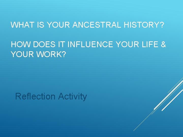 WHAT IS YOUR ANCESTRAL HISTORY? HOW DOES IT INFLUENCE YOUR LIFE & YOUR WORK?