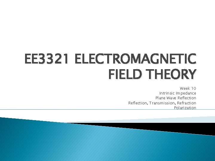 EE 3321 ELECTROMAGNETIC FIELD THEORY Week 10 Intrinsic Impedance Plane Wave Reflection, Transmission, Refraction