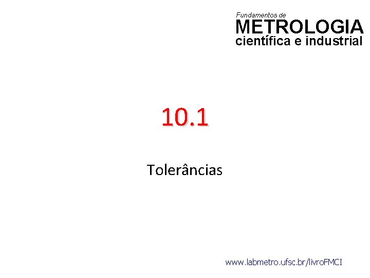 Fundamentos de METROLOGIA científica e industrial 10. 1 Tolerâncias www. labmetro. ufsc. br/livro. FMCI