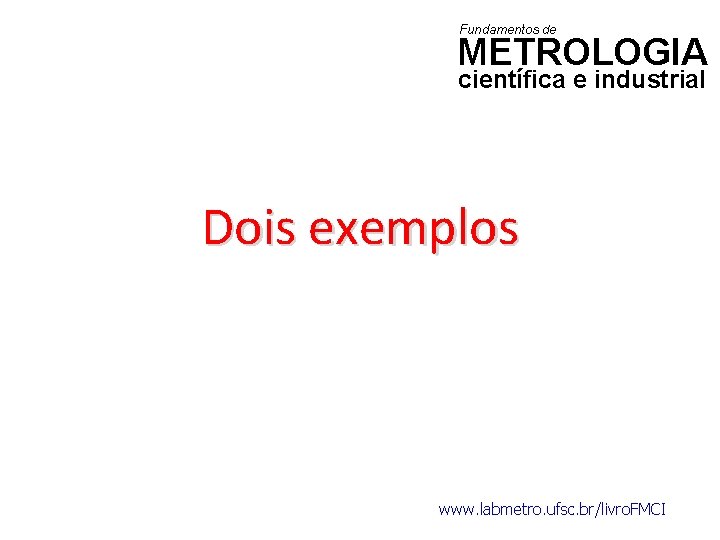 Fundamentos de METROLOGIA científica e industrial Dois exemplos www. labmetro. ufsc. br/livro. FMCI 