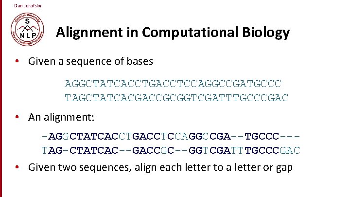 Dan Jurafsky Alignment in Computational Biology • Given a sequence of bases AGGCTATCACCTGACCTCCAGGCCGATGCCC TAGCTATCACGACCGCGGTCGATTTGCCCGAC