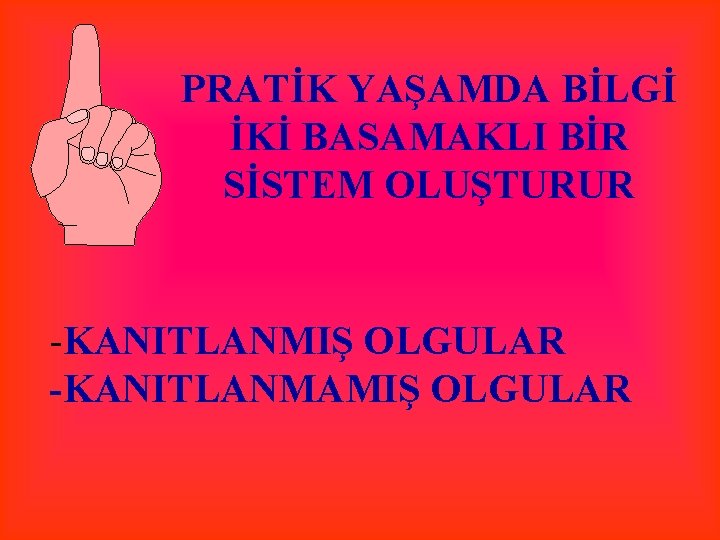 PRATİK YAŞAMDA BİLGİ İKİ BASAMAKLI BİR SİSTEM OLUŞTURUR -KANITLANMIŞ OLGULAR -KANITLANMAMIŞ OLGULAR 