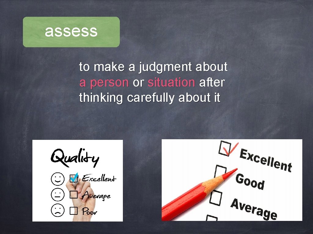 assess to make a judgment about a person or situation after thinking carefully about