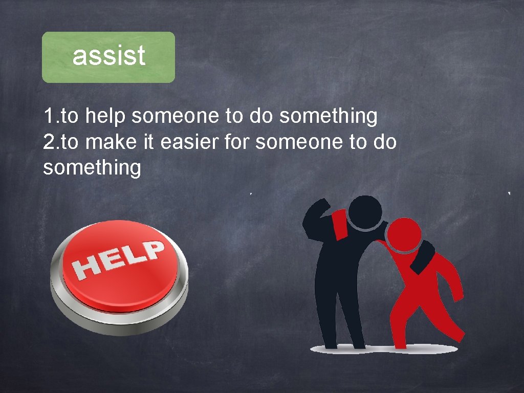 assist 1. to help someone to do something 2. to make it easier for