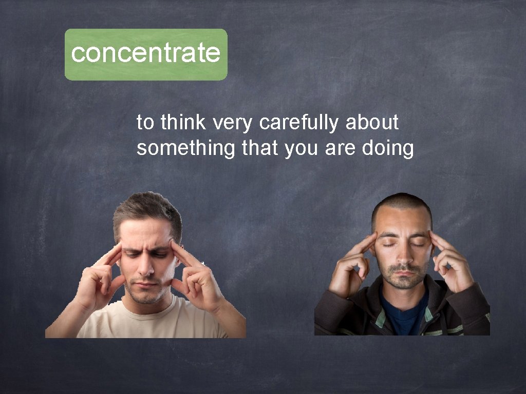 concentrate to think very carefully about something that you are doing 