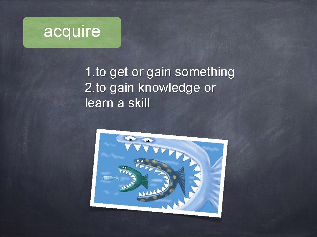 acquire 1. to get or gain something 2. to gain knowledge or learn a