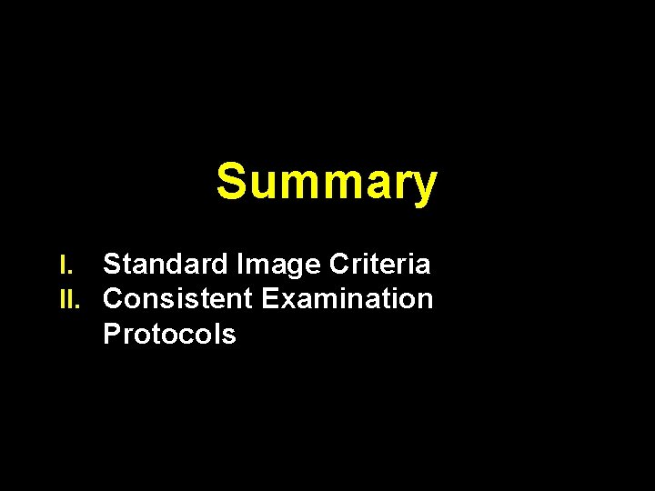 Summary I. Standard Image Criteria II. Consistent Examination Protocols 
