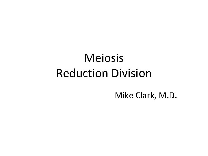 Meiosis Reduction Division Mike Clark, M. D. 