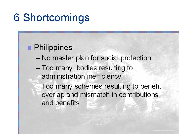 6 Shortcomings n Philippines – No master plan for social protection – Too many