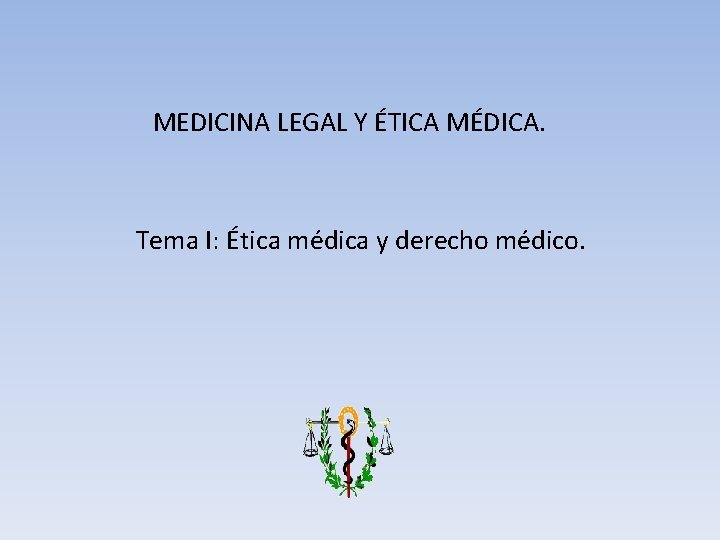 MEDICINA LEGAL Y ÉTICA MÉDICA. Tema I: Ética médica y derecho médico. 