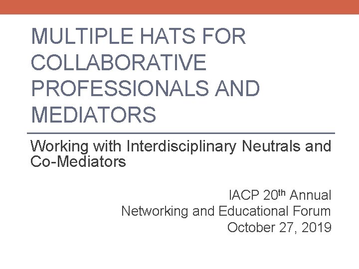 MULTIPLE HATS FOR COLLABORATIVE PROFESSIONALS AND MEDIATORS Working with Interdisciplinary Neutrals and Co-Mediators IACP