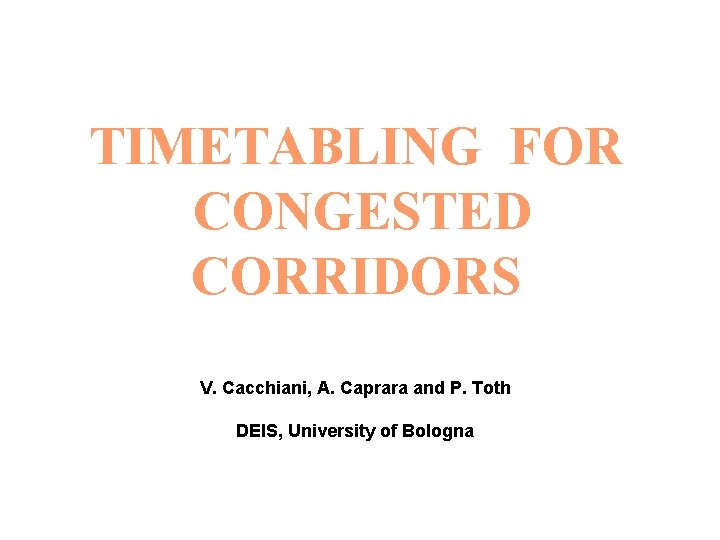 TIMETABLING FOR CONGESTED CORRIDORS V. Cacchiani, A. Caprara and P. Toth DEIS, University of